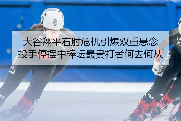 大谷翔平右肘危机引爆双重悬念 投手停摆中棒坛最贵打者何去何从