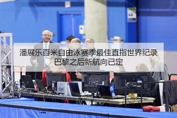 潘展乐百米自由泳赛季最佳直指世界纪录 巴黎之后新航向已定